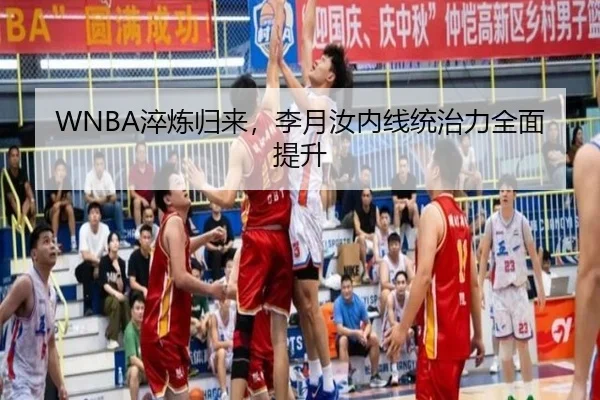 WNBA淬炼归来，李月汝内线统治力全面提升