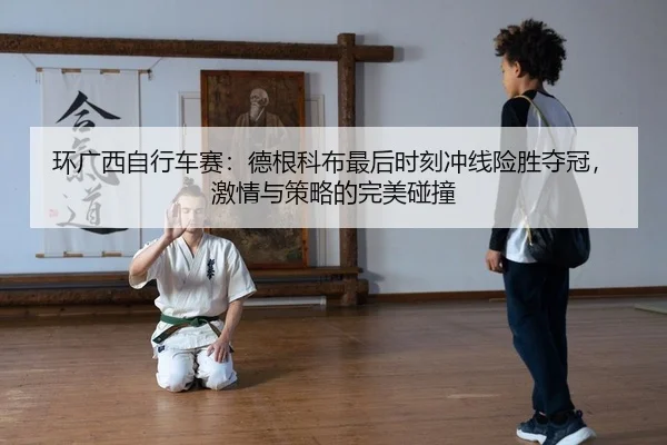 环广西自行车赛：德根科布最后时刻冲线险胜夺冠，激情与策略的完美碰撞